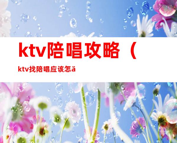 ktv陪唱攻略(ktv找陪唱应该怎么玩)