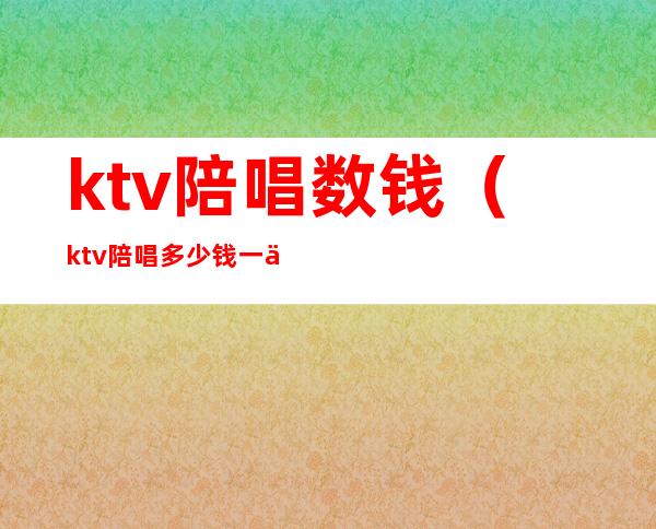 ktv陪唱数钱(ktv陪唱多少钱一个)
