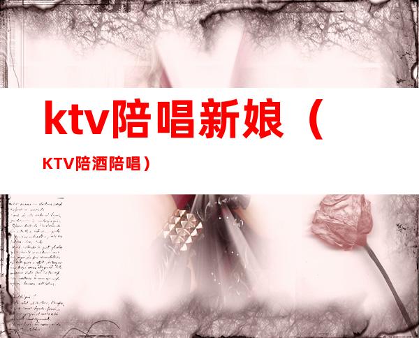 ktv陪唱新娘(KTV陪酒陪唱)