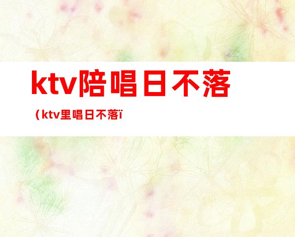 ktv陪唱日不落（ktv里唱日不落）