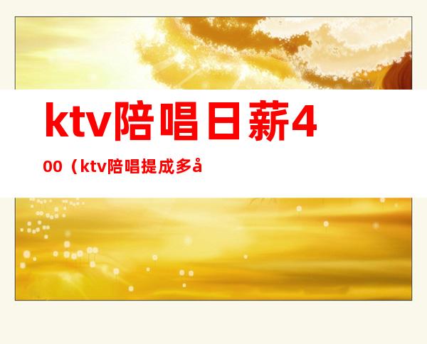 ktv陪唱日薪400(ktv陪唱提成多少)