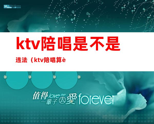 ktv陪唱是不是违法(ktv陪唱算违法吗)