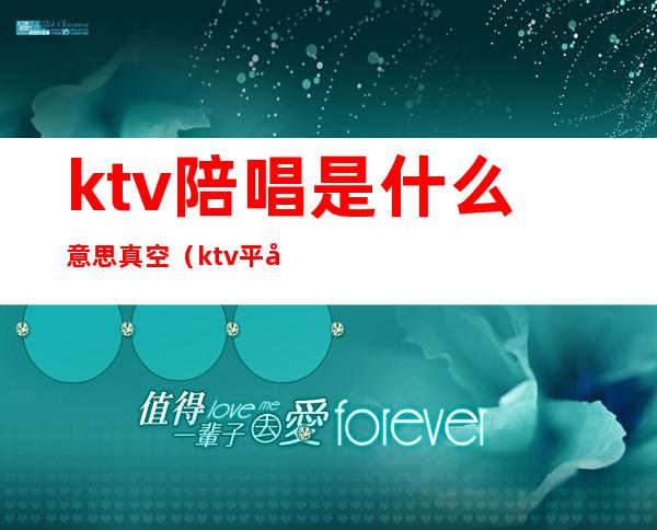 ktv陪唱是什么意思真空(ktv平台和真空什么意思)