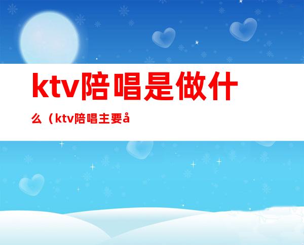 ktv陪唱是做什么(ktv陪唱主要做什么)