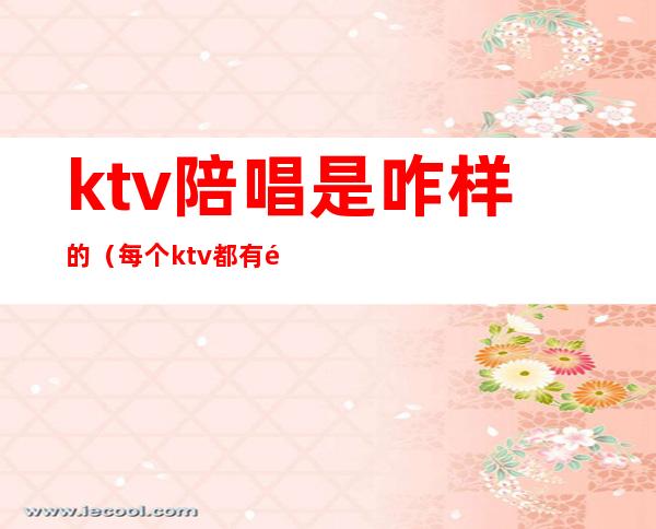 ktv陪唱是咋样的(每个ktv都有陪唱吗)