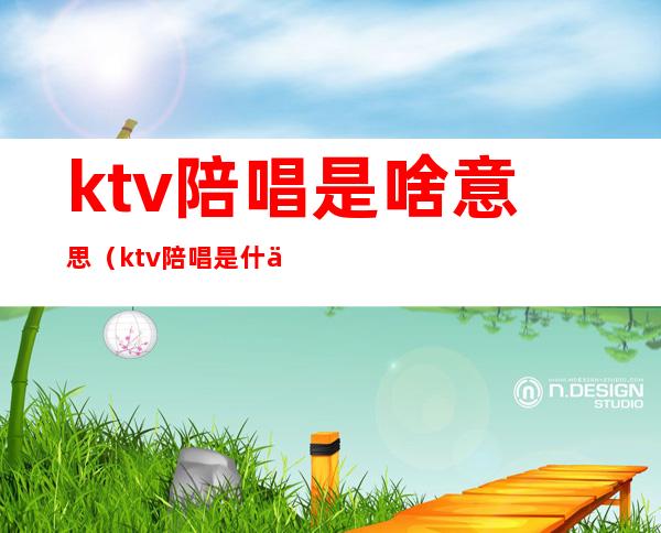 ktv陪唱是啥意思(ktv 陪唱是什么意思)