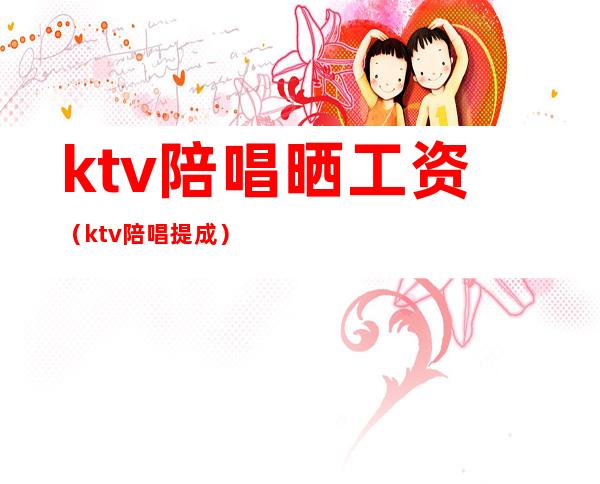 ktv陪唱晒工资（ktv陪唱提成）