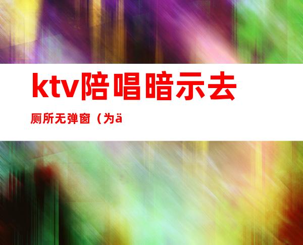 ktv陪唱暗示去厕所无弹窗(为什么ktv有陪唱)