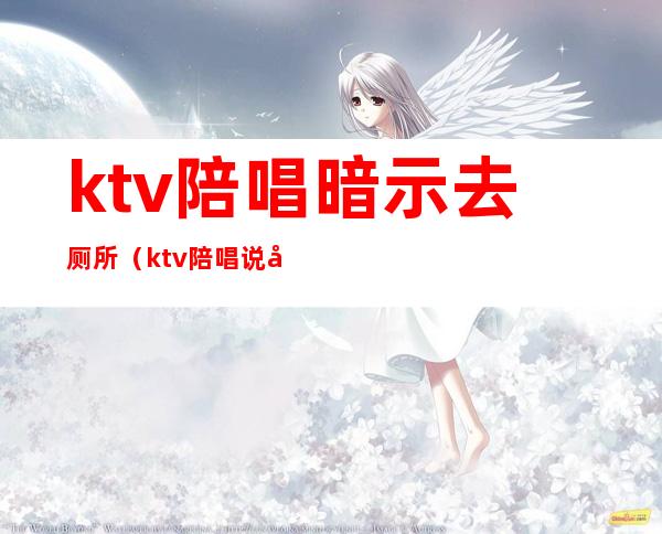 ktv陪唱暗示去厕所(ktv陪唱说她去厕所什么意思)