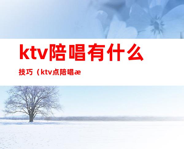ktv陪唱有什么技巧(ktv点陪唱注意事项)