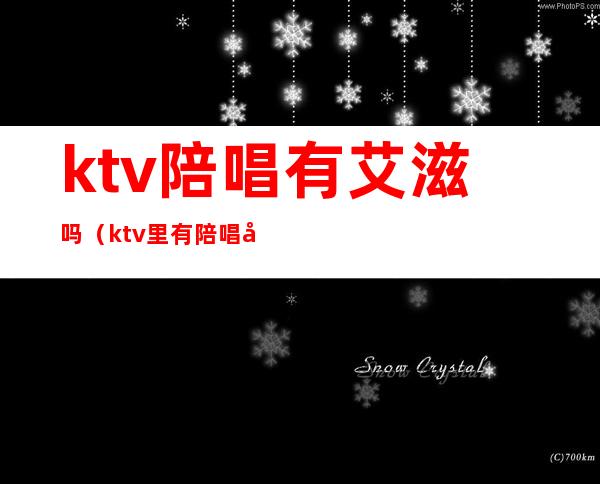 ktv陪唱有艾滋吗(ktv里有陪唱吗)