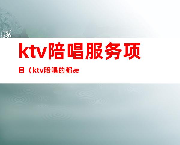 ktv陪唱服务项目(ktv陪唱的都有什么服务)