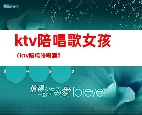 ktv陪唱歌女孩(ktv陪唱陪喝酒女孩叫什么)
