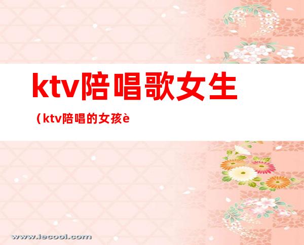 ktv陪唱歌女生（ktv陪唱的女孩能交往吗）