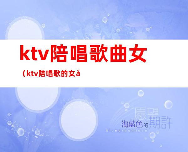 ktv陪唱歌曲女(ktv陪唱歌的女孩多少钱)