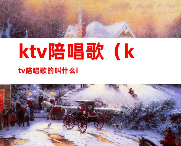 ktv陪唱歌（ktv陪唱歌的叫什么）