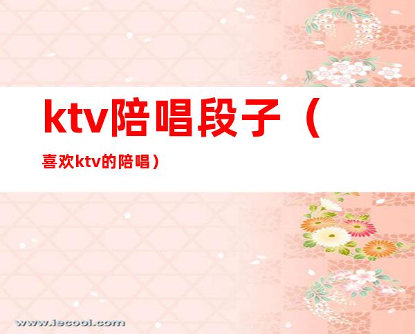 ktv陪唱段子(喜欢ktv的陪唱)