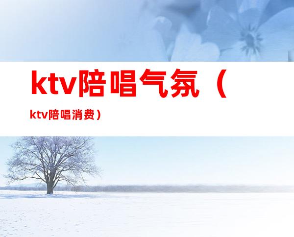 ktv陪唱气氛(ktv陪唱消费)