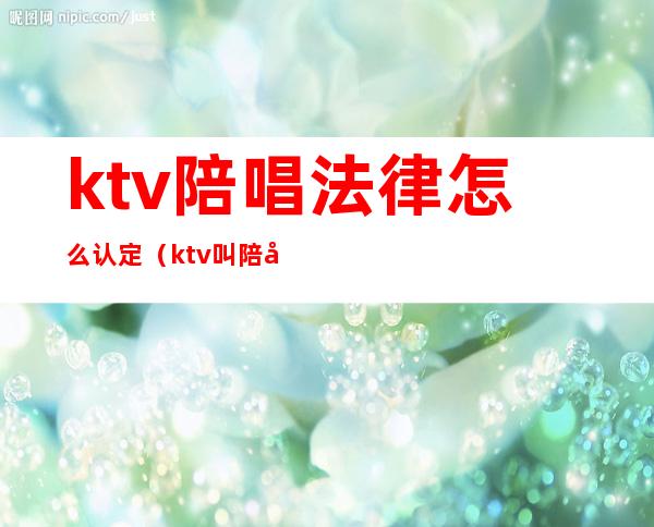 ktv陪唱法律怎么认定(ktv叫陪唱犯法吗)