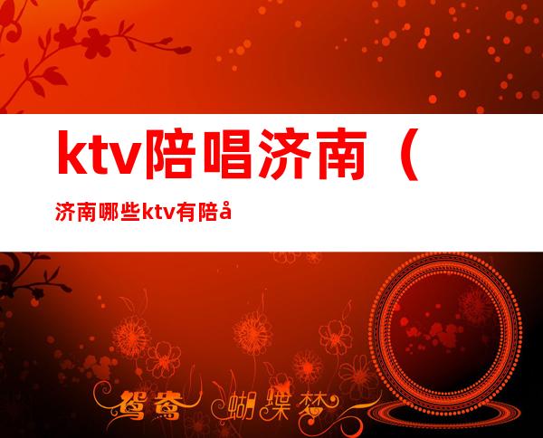 ktv陪唱济南(济南哪些ktv有陪唱)