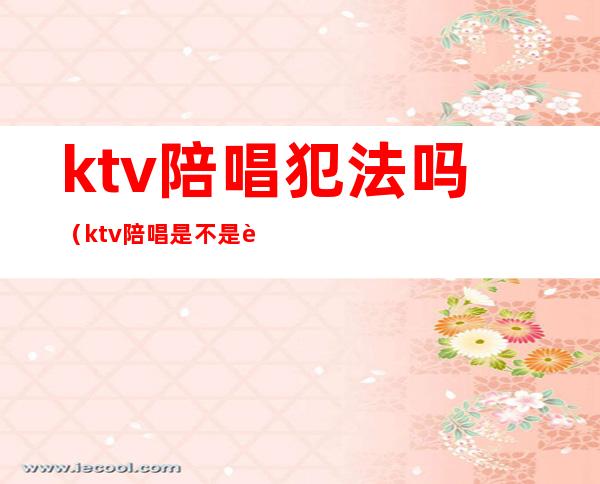ktv陪唱犯法吗?(ktv陪唱是不是违法)