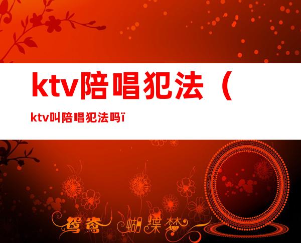 ktv陪唱犯法(ktv叫陪唱犯法吗)