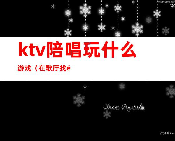 ktv陪唱玩什么游戏(在歌厅找陪唱都做什么游戏)