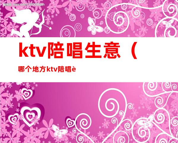 ktv陪唱生意(哪个地方ktv陪唱赚得多)