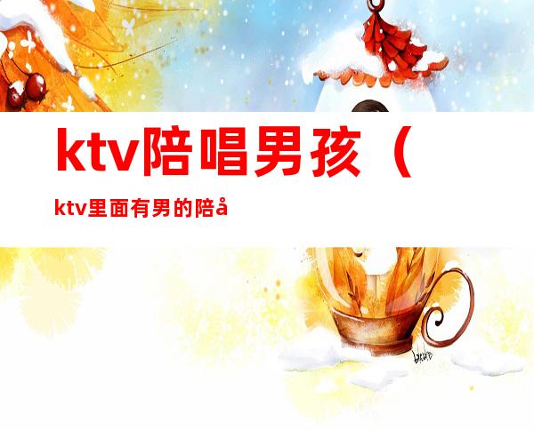 ktv陪唱男孩(ktv里面有男的陪唱的吗)