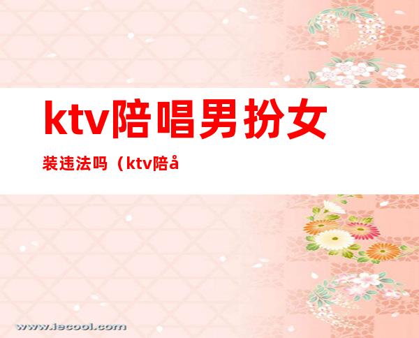 ktv陪唱男扮女装违法吗?(ktv陪唱是不是违法)