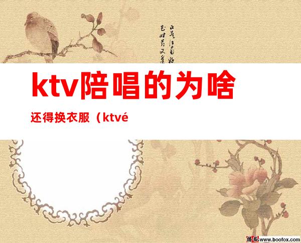 ktv陪唱的为啥还得换衣服(ktv陪唱不会唱歌)
