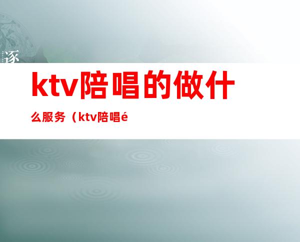 ktv陪唱的做什么服务(ktv陪唱都做什么服务)