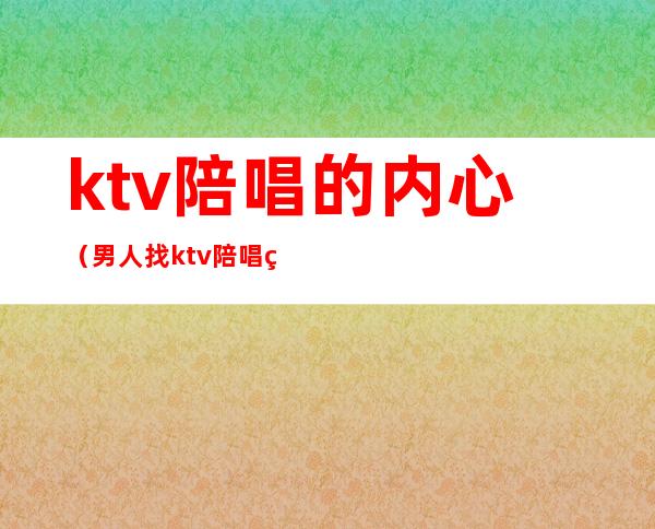 ktv陪唱的内心(男人找ktv陪唱的心态)
