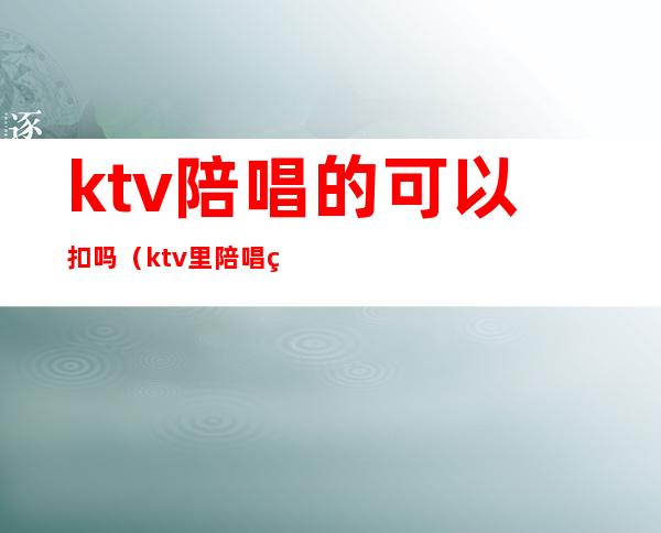 ktv陪唱的可以扣吗(ktv里陪唱算犯法不)