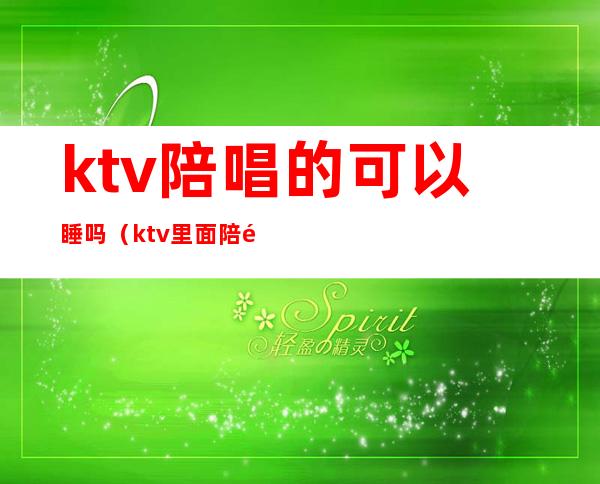 ktv陪唱的可以睡吗(ktv里面陪酒的可以睡吗)