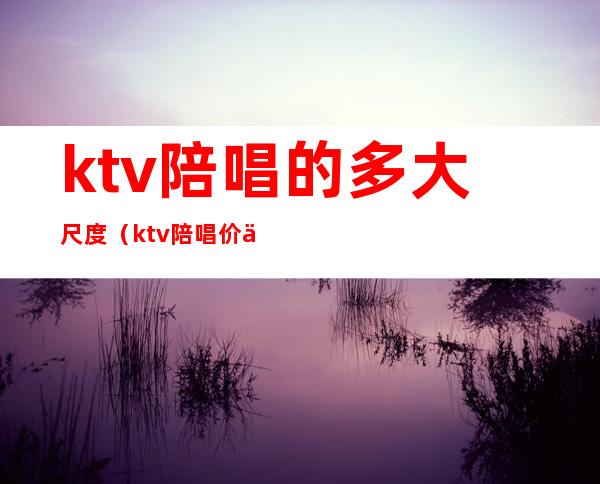 ktv陪唱的多大尺度（ktv陪唱价位）