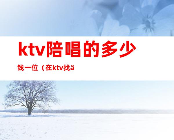 ktv陪唱的多少钱一位（在ktv找个陪唱要多少钱）