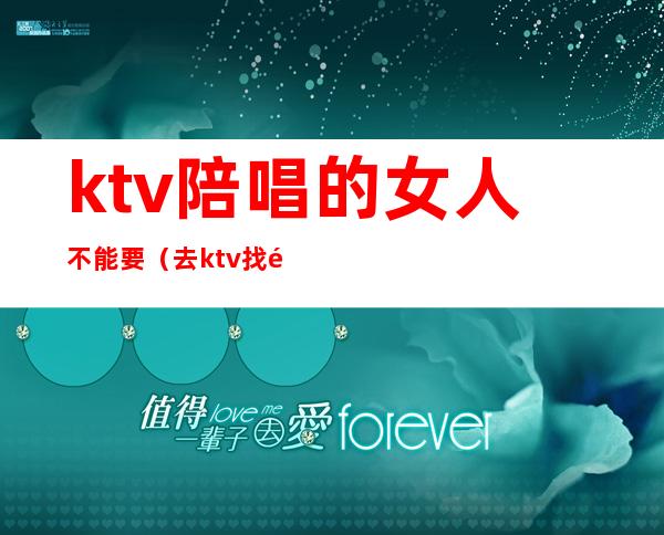 ktv陪唱的女人不能要(去ktv找陪唱女注意事项)