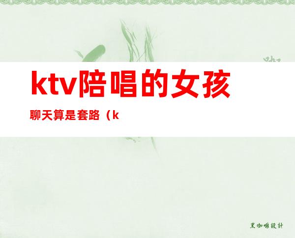 ktv陪唱的女孩聊天算是套路(ktv陪唱的女孩聊天算是套路嘛)