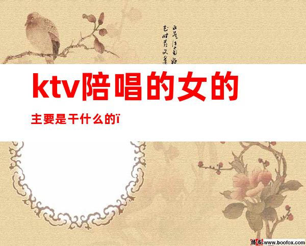 ktv陪唱的女的主要是干什么的(ktv陪唱做什么工作的)