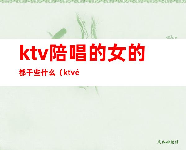 ktv陪唱的女的都干些什么（ktv陪唱女都做些什么）
