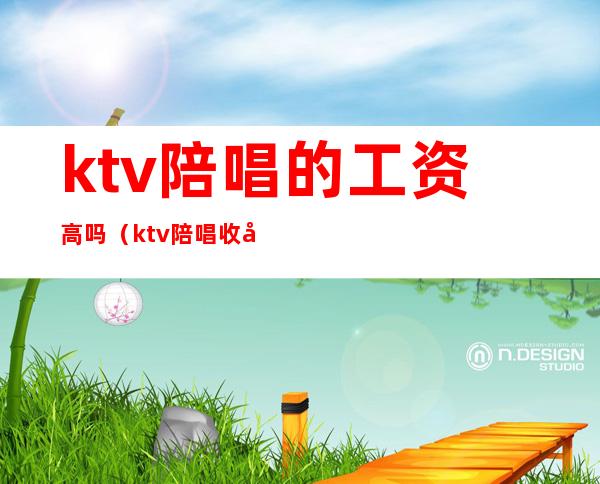 ktv陪唱的工资高吗(ktv陪唱收入咋样)