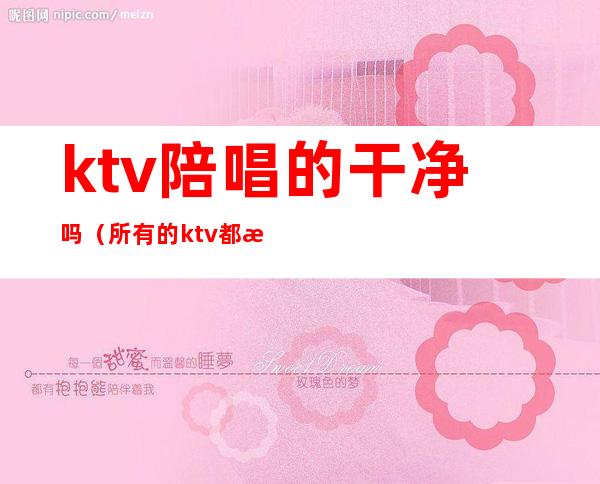 ktv陪唱的干净吗(所有的ktv都有陪唱吗)