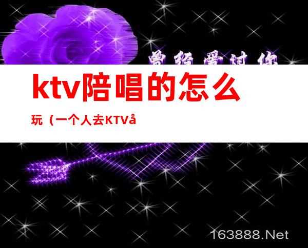 ktv陪唱的怎么玩(一个人去KTV叫陪唱怎么玩)