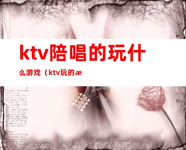 ktv陪唱的玩什么游戏(ktv玩的游戏)