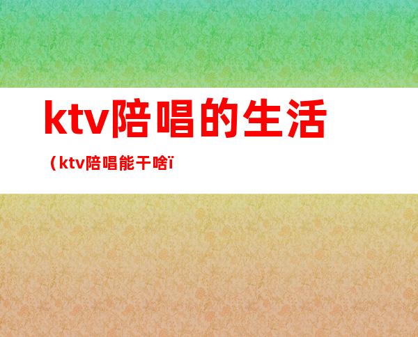 ktv陪唱的生活(ktv陪唱能干啥)