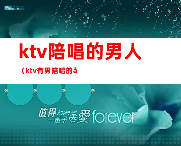 ktv陪唱的男人(ktv有男陪唱的吗)