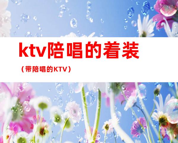 ktv陪唱的着装(带陪唱的KTV)