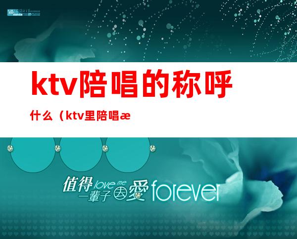 ktv陪唱的称呼什么(ktv里陪唱歌的叫什么)