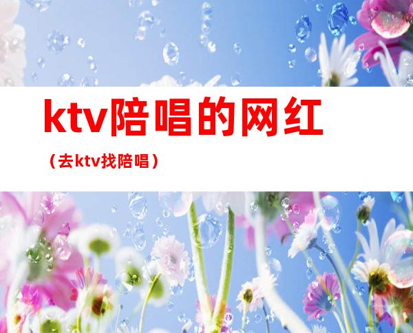 ktv陪唱的网红(去ktv找陪唱)